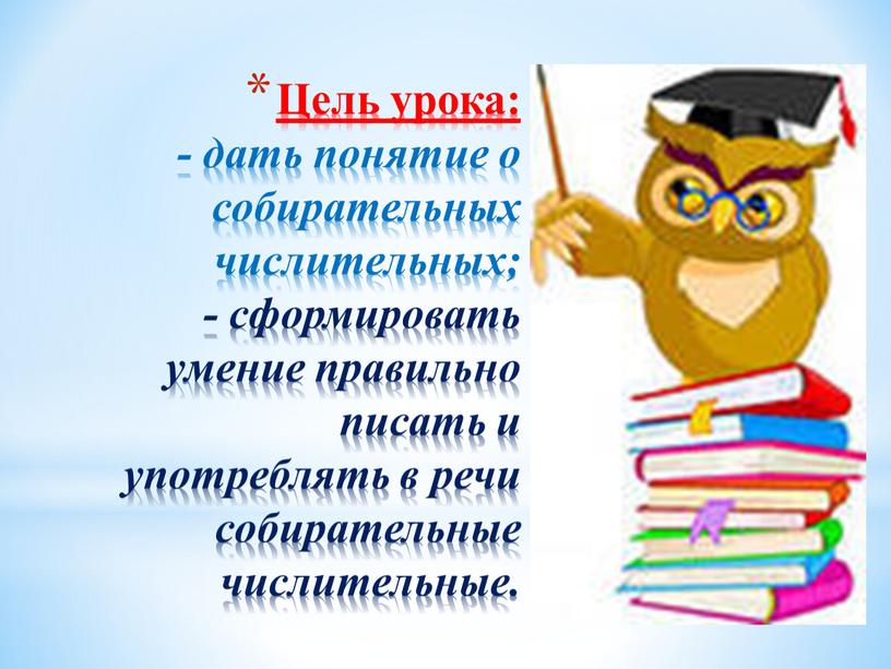 Цель урока: - дать понятие о собирательных числительных; - сформировать умение правильно писать и употреблять в речи собирательные числительные