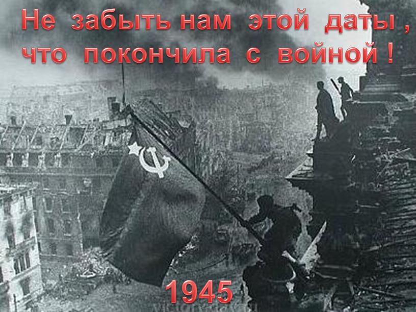 Не забыть нам этой даты , что покончила с войной ! 1945