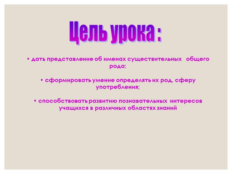 Цель урока : дать представление об именах существительных общего рода; сформировать умение определять их род, сферу употребления; способствовать развитию познавательных интересов учащихся в различных областях…