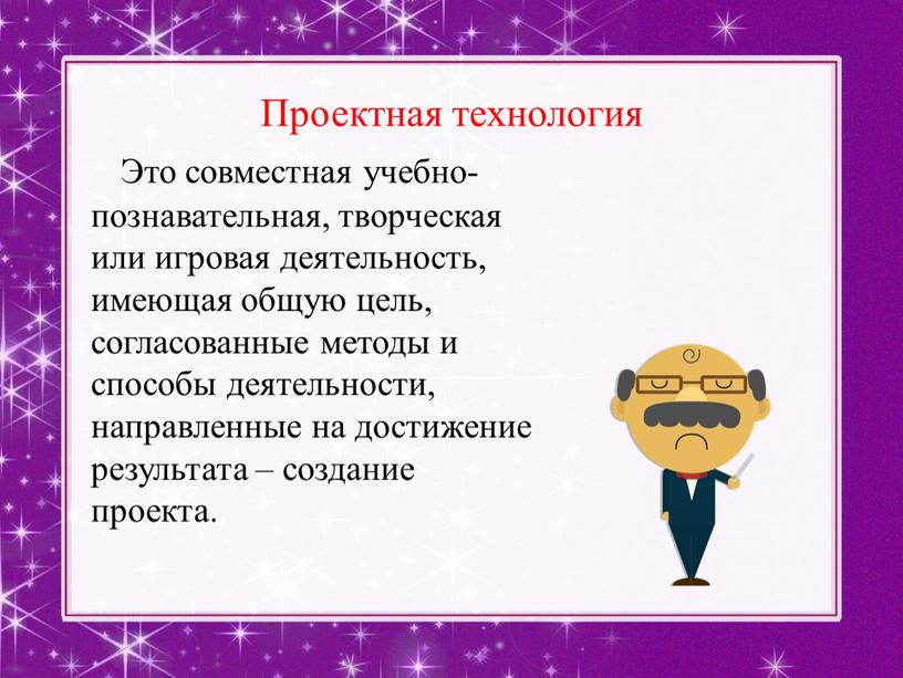 Проектная технология Это совместная учебно-познавательная, творческая или игровая деятельность, имеющая общую цель, согласованные методы и способы деятельности, направленные на достижение результата – создание проекта