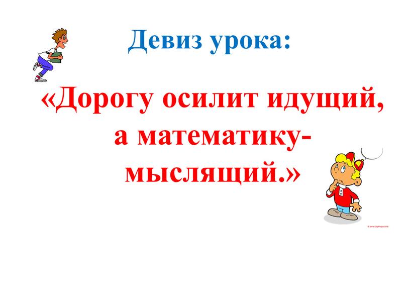 Девиз урока: «Дорогу осилит идущий, а математику- мыслящий