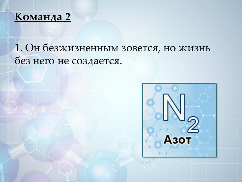 Команда 2 1. Он безжизненным зовется, но жизнь без него не создается