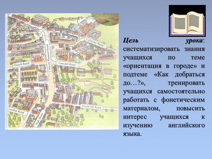 Цель урока : систематизировать знания учащихся по теме «ориентация в городе» и подтеме «Как добраться до…?», тренировать учащихся самостоятельно работать с фонетическим материалом, повысить интерес…