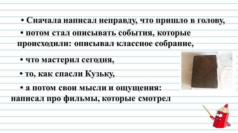 Сначала написал неправду, что пришло в голову, • потом стал описывать события, которые происходили: описывал классное собрание, • что мастерил сегодня, • то, как спасли