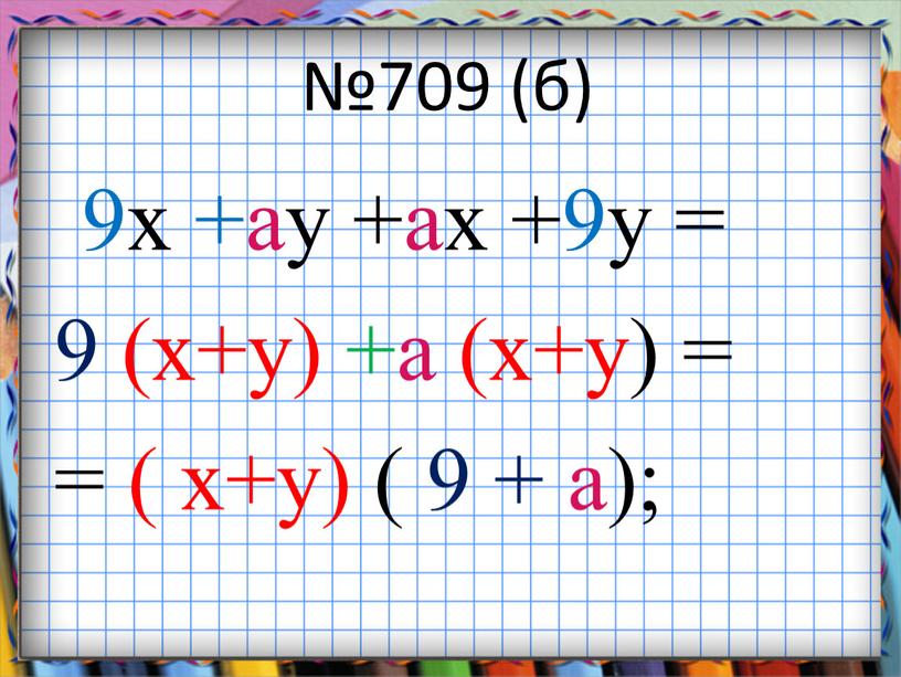 №709 (б) 9x +ay +ax +9y = 9 (x+y) +a (x+y) = = ( x+y) ( 9 + a);