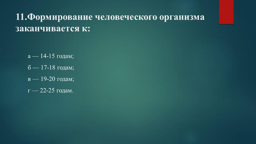 Формирование человеческого организма заканчивается к: а — 14-15 годам; б — 17-18 годам; в — 19-20 годам; г — 22-25 годам