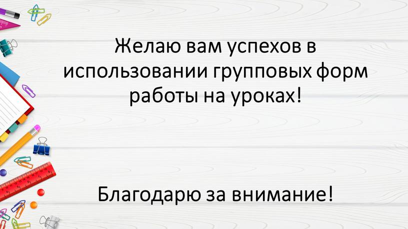 Желаю вам успехов в использовании групповых форм работы на уроках!