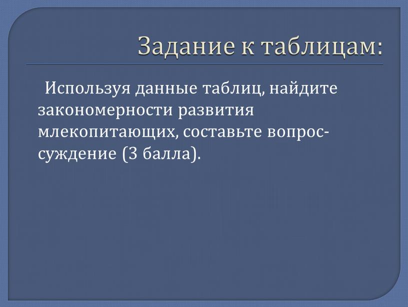 Задание к таблицам: Используя данные таблиц, найдите закономерности развития млекопитающих, составьте вопрос-суждение (3 балла)