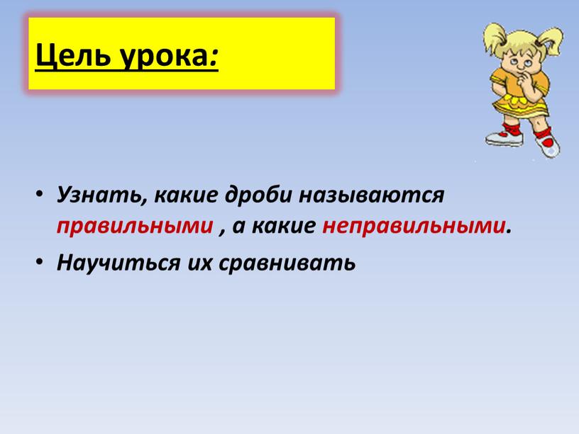 Цель урока : Узнать, какие дроби называются правильными , а какие неправильными