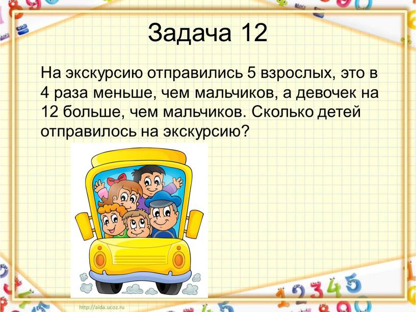 Задача 12 На экскурсию отправились 5 взрослых, это в 4 раза меньше, чем мальчиков, а девочек на 12 больше, чем мальчиков