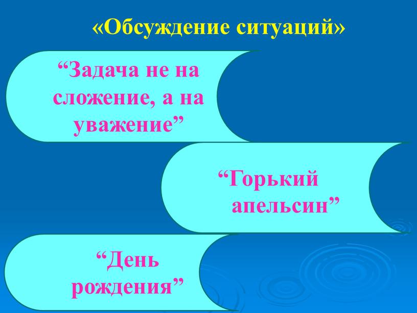 Обсуждение ситуаций» “Задача не на сложение, а на уважение” “Горький апельсин” “День рождения”