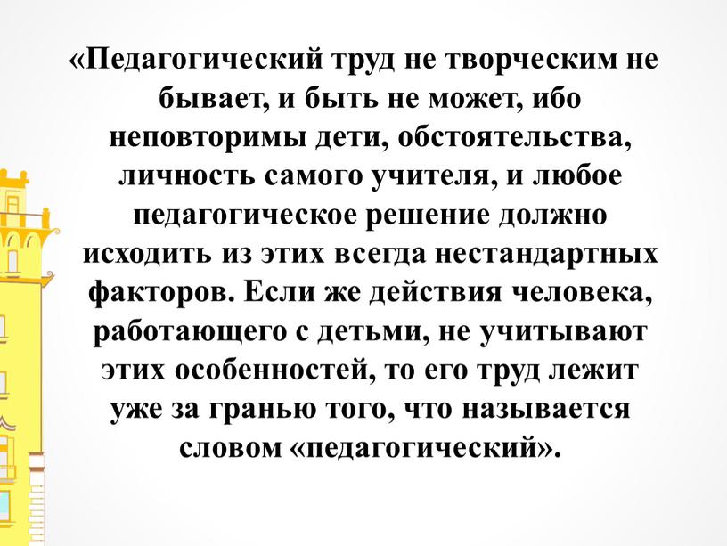 Педагогический труд не творческим не бывает, и быть не может, ибо неповторимы дети, обстоятельства, личность самого учителя, и любое педагогическое решение должно исходить из этих…