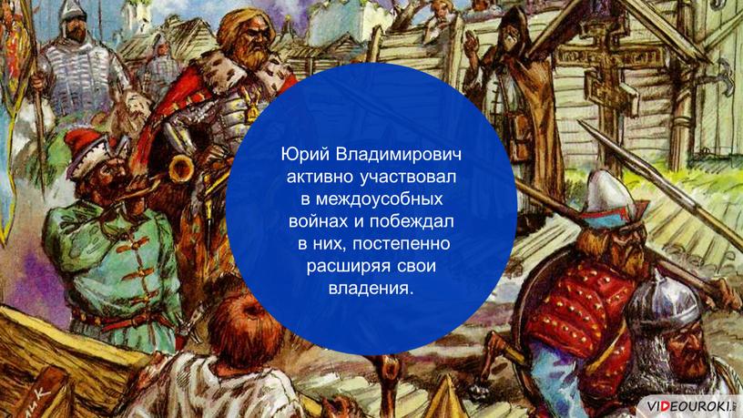 Юрий Владимирович активно участвовал в междоусобных войнах и побеждал в них, постепенно расширяя свои владения