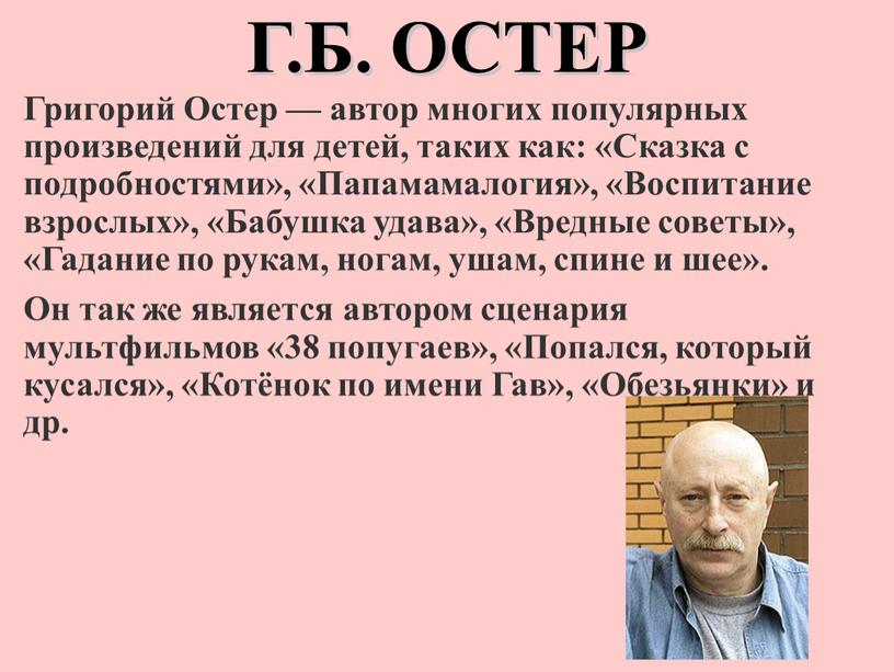 Г.Б. ОСТЕР Григорий Остер — автор многих популярных произведений для детей, таких как: «Сказка с подробностями», «Папамамалогия», «Воспитание взрослых», «Бабушка удава», «Вредные советы», «Гадание по…