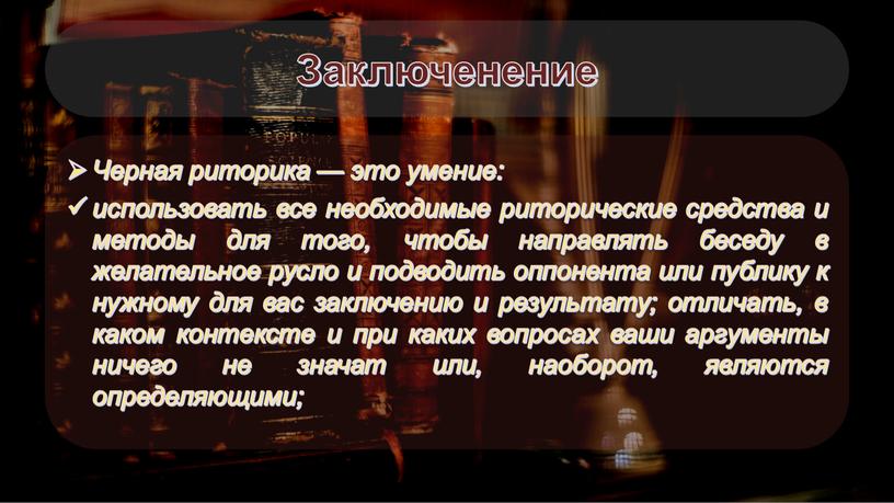 Заключенение Черная риторика — это умение: использовать все необходимые риторические средства и методы для того, чтобы направлять беседу в желательное русло и подводить оппонента или…