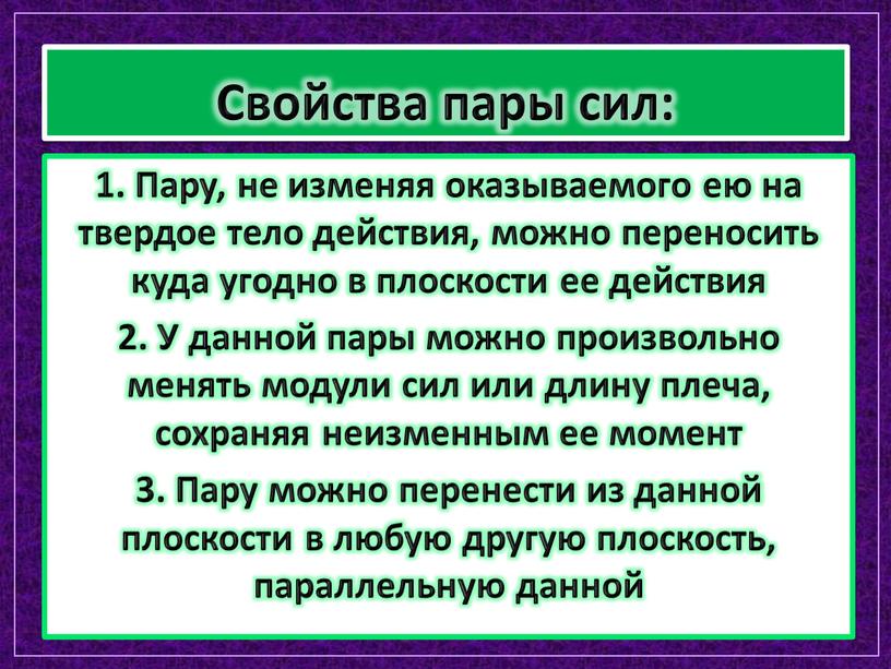 Свойства пары сил: 1. Пару, не изменяя оказываемого ею на твердое тело действия, можно переносить куда угодно в плоскости ее действия 2