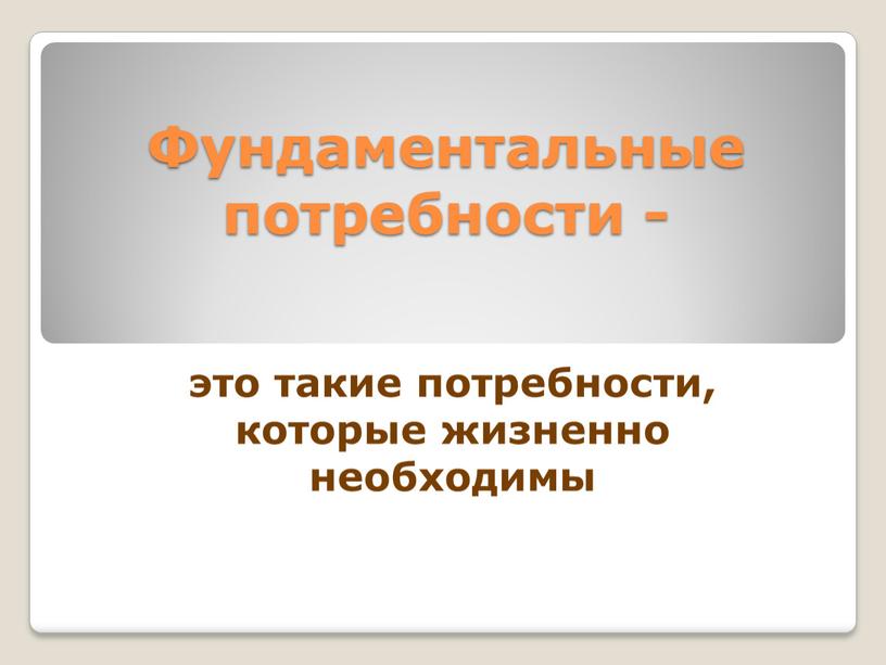 Фундаментальные потребности - это такие потребности, которые жизненно необходимы