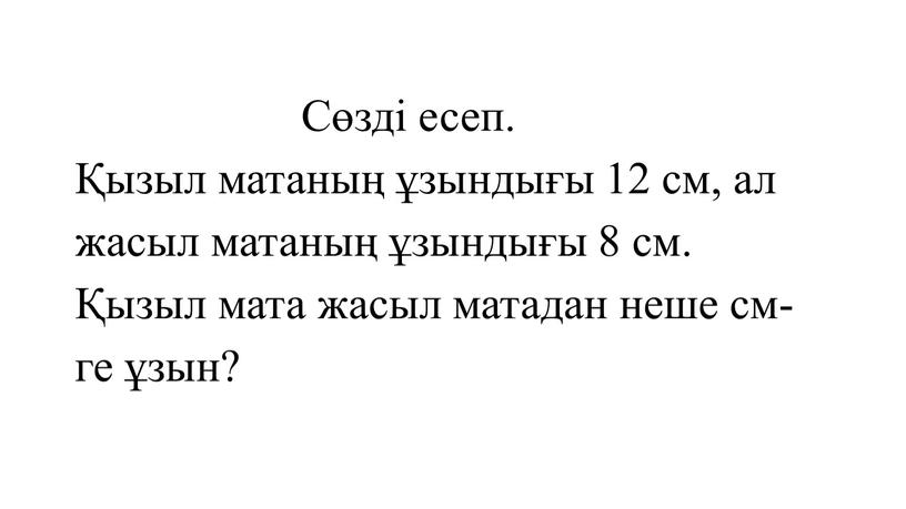 Сөзді есеп. Қызыл матаның ұзындығы 12 см, ал жасыл матаның ұзындығы 8 см