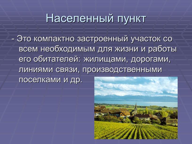 Населенный пункт - Это компактно застроенный участок со всем необходимым для жизни и работы его обитателей: жилищами, дорогами, линиями связи, производственными поселками и др