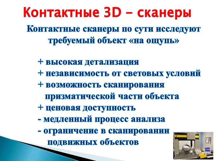 Контактные 3D - сканеры Контактные сканеры по сути исследуют требуемый объект «на ощупь» + высокая детализация + независимость от световых условий + возможность сканирования призматической…