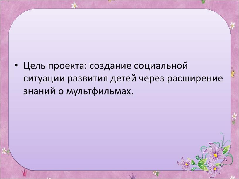 Цель проекта: создание социальной ситуации развития детей через расширение знаний о мультфильмах