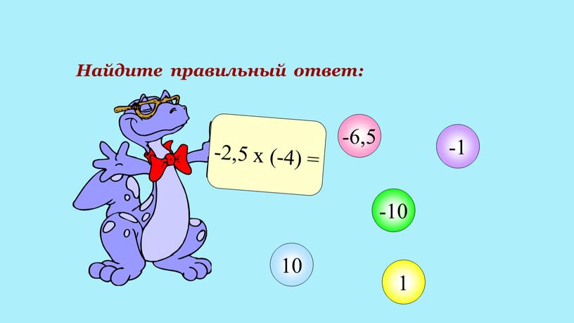 Найдите правильный ответ: -2,5 х (-4) = -6,5 -10 1 10 -1