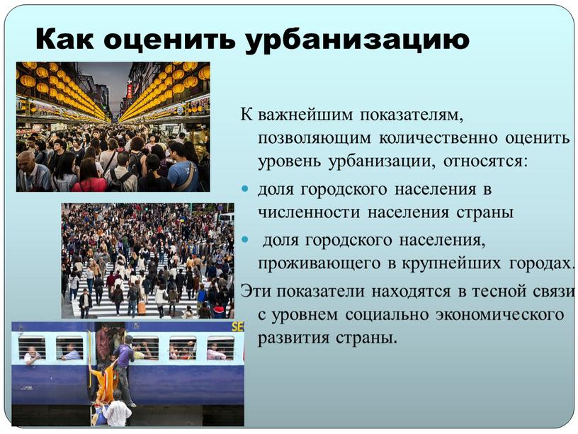 Как оценить урбанизацию К важнейшим показателям, позволяющим количественно оценить уровень урбанизации, относятся: доля городского населения в численности населения страны доля городского населения, проживающего в крупнейших…