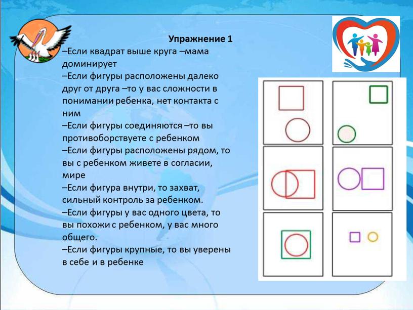 Упражнение 1 –Если квадрат выше круга –мама доминирует –Если фигуры расположены далеко друг от друга –то у вас сложности в понимании ребенка, нет контакта с…