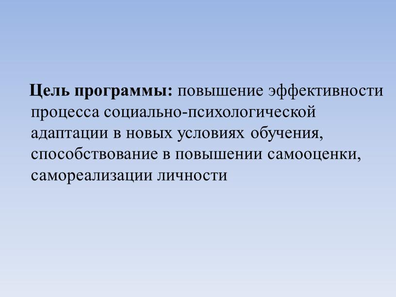 Цель программы: повышение эффективности процесса социально-психологической адаптации в новых условиях обучения, способствование в повышении самооценки, самореализации личности