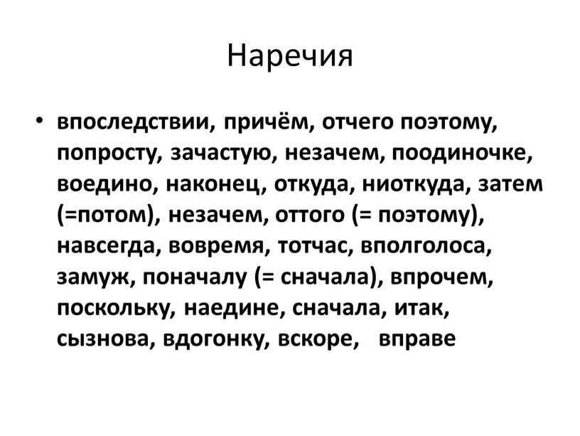 Наречия впоследствии, причём, отчего поэтому, попросту, зачастую, незачем, поодиночке, воедино, наконец, откуда, ниоткуда, затем (=потом), незачем, оттого (= поэтому), навсегда, вовремя, тотчас, вполголоса, замуж, поначалу…