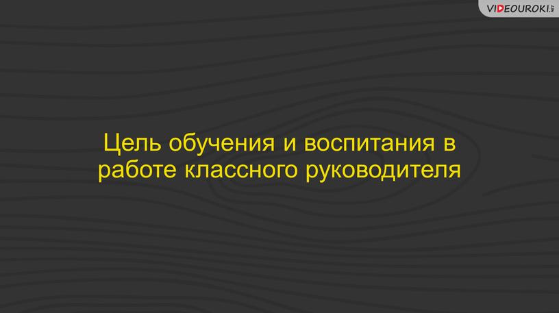 Цель обучения и воспитания в работе классного руководителя