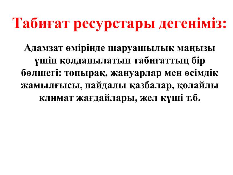 Табиғат ресурстары дегеніміз: Адамзат өмірінде шаруашылық маңызы үшін қолданылатын табиғаттың бір бөлшегі: топырақ, жануарлар мен өсімдік жамылғысы, пайдалы қазбалар, қолайлы климат жағдайлары, жел күші т