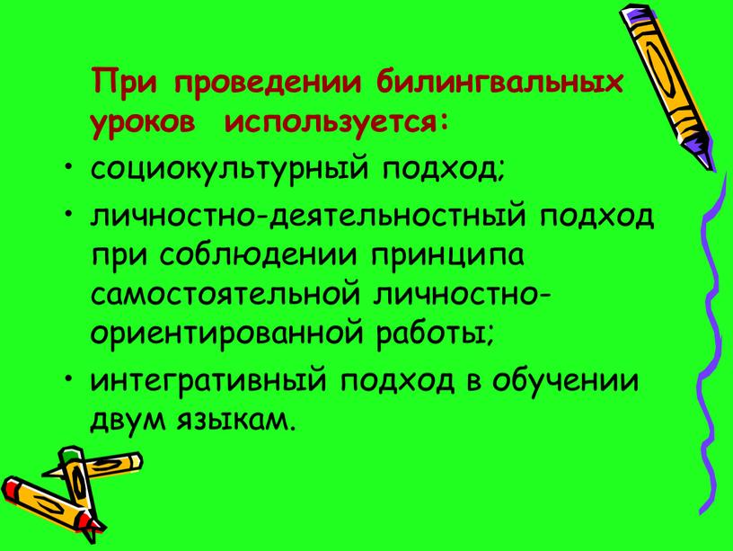 При проведении билингвальных уроков используется: социокультурный подход; личностно-деятельностный подход при соблюдении принципа самостоятельной личностно-ориентированной работы; интегративный подход в обучении двум языкам