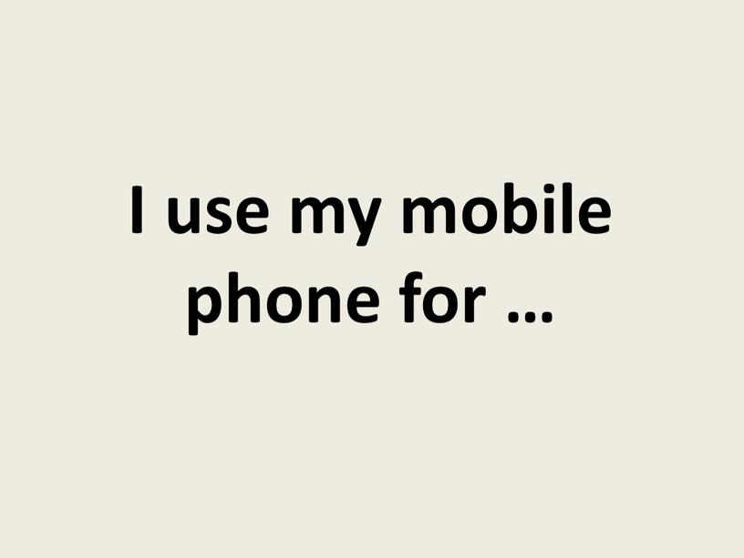 I use my mobile phone for …