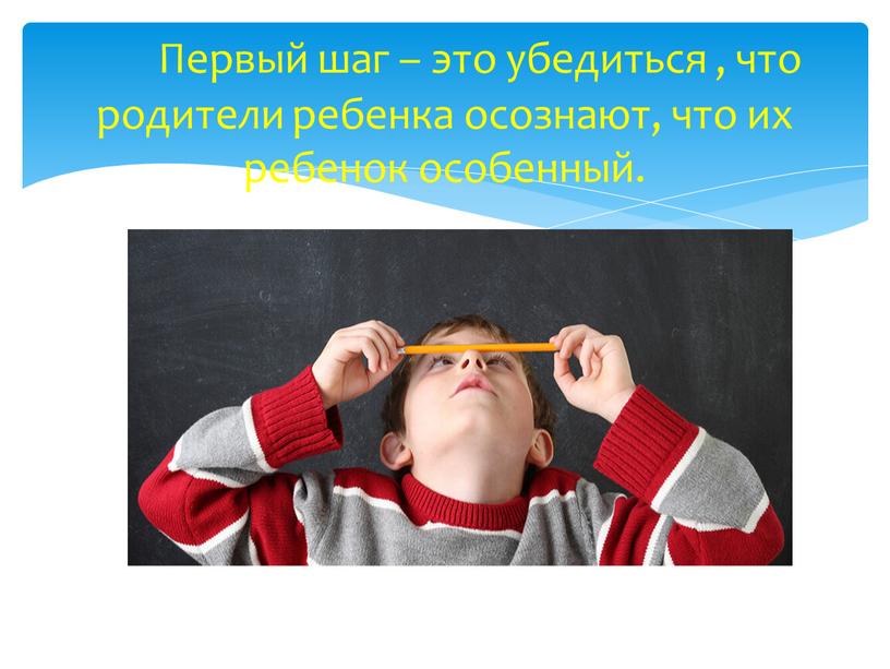 Первый шаг – это убедиться , что родители ребенка осознают, что их ребенок особенный