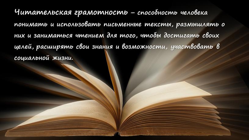 Читательская грамотность – способность человека понимать и использовать письменные тексты, размышлять о них и заниматься чтением для того, чтобы достигать своих целей, расширять свои знания…