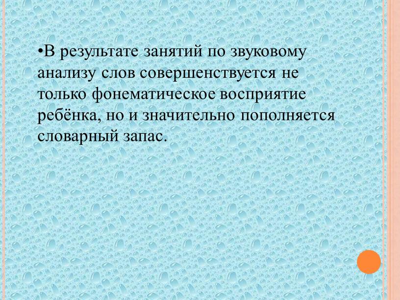 В результате занятий по звуковому анализу слов совершенствуется не только фонематическое восприятие ребёнка, но и значительно пополняется словарный запас