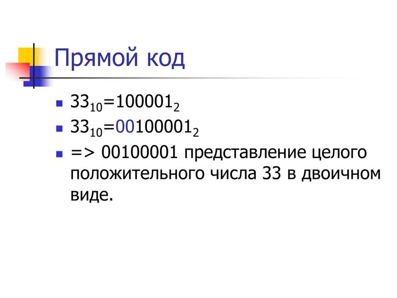 Прямой код 3310=1000012 3310=001000012 => 00100001 представление целого положительного числа 33 в двоичном виде