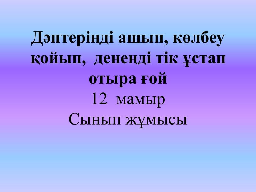 Д Дәптеріңді ашып, көлбеу қойып, денеңді тік ұстап отыра ғой 12 мамыр