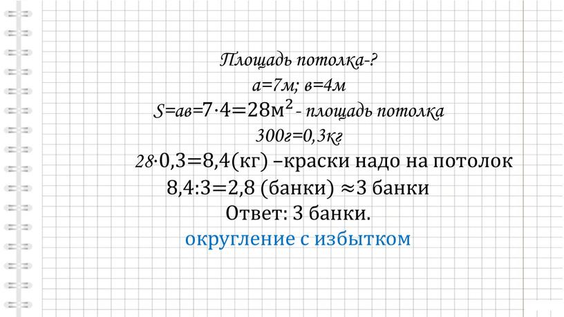 Площадь потолка-? а=7м; в=4м S=aв=7⋅4=28 м 2 м м 2 2 м 2 - площадь потолка 300г=0,3кг 28⋅0,3=8,4(кг) –краски надо на потолок 8,4:3=2,8 (банки) ≈3…