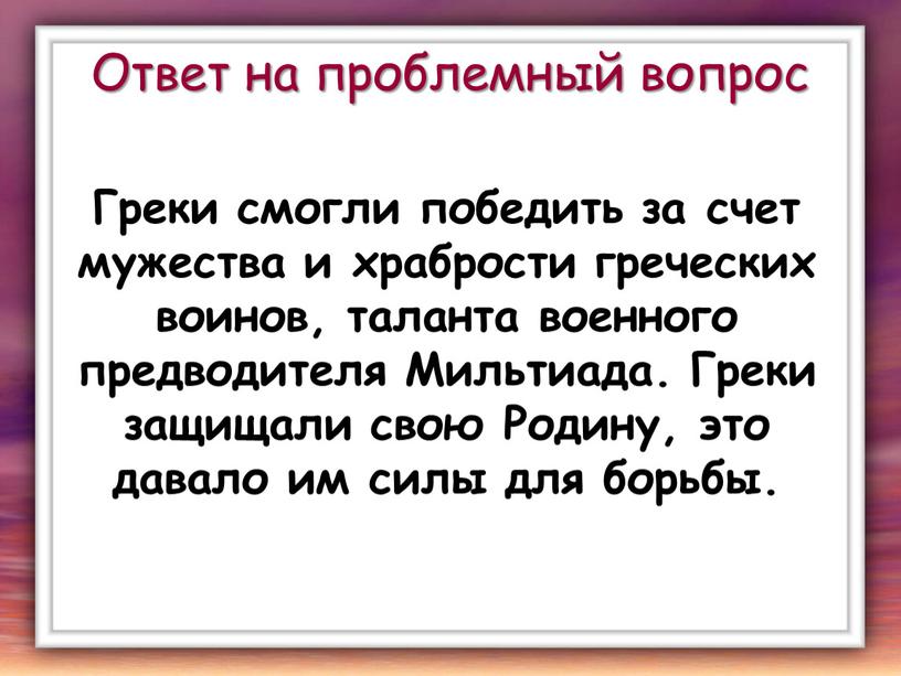 Ответ на проблемный вопрос Греки смогли победить за счет мужества и храбрости греческих воинов, таланта военного предводителя