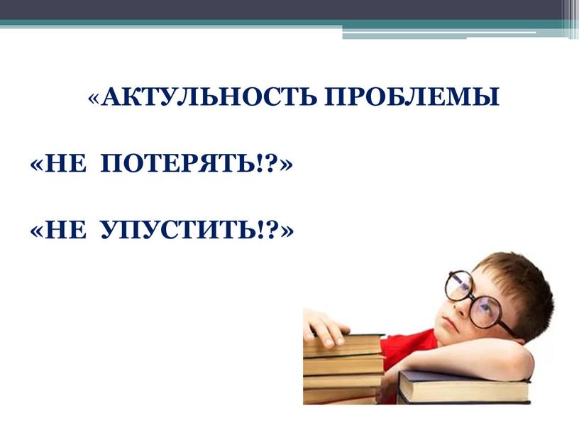 АКТУЛЬНОСТЬ ПРОБЛЕМЫ «НЕ ПОТЕРЯТЬ!?» «НЕ