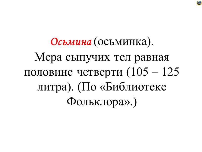 Осьмина (осьминка). Мера сыпучих тел равная половине четверти (105 – 125 литра)