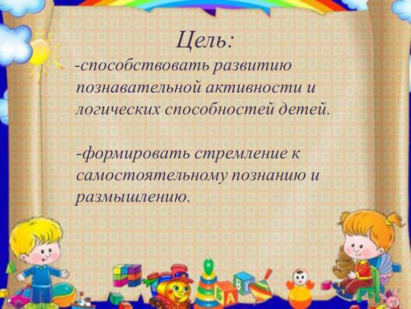 Цель: -способствовать развитию познавательной активности и логических способностей детей