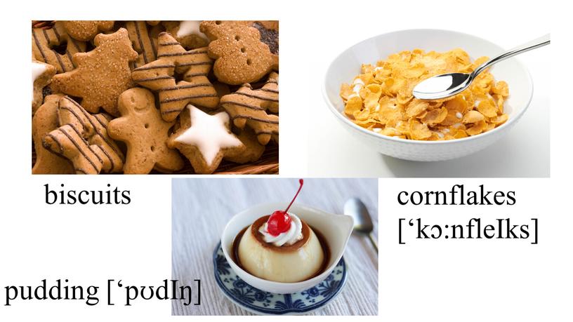biscuits cornflakes [‘kɔ:nfleIks] pudding [‘pʊdIŋ]