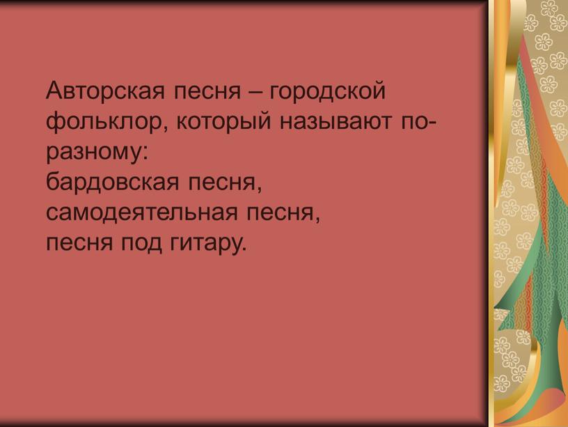 Авторская песня – городской фольклор, который называют по-разному: бардовская песня, самодеятельная песня, песня под гитару