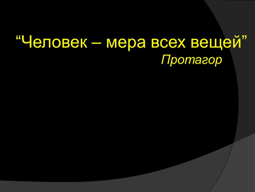 Человек – мера всех вещей” Протагор