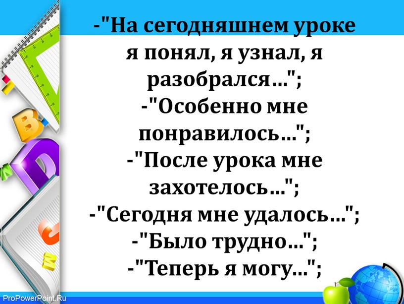 На сегодняшнем уроке я понял, я узнал, я разобрался…"; -"Особенно мне понравилось…"; -"После урока мне захотелось…"; -"Сегодня мне удалось…"; -"Было трудно…"; -"Теперь я могу…";