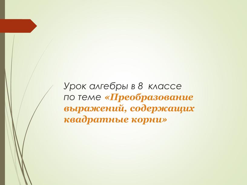 Урок алгебры в 8 классе по теме «Преобразование выражений, содержащих квадратные корни»