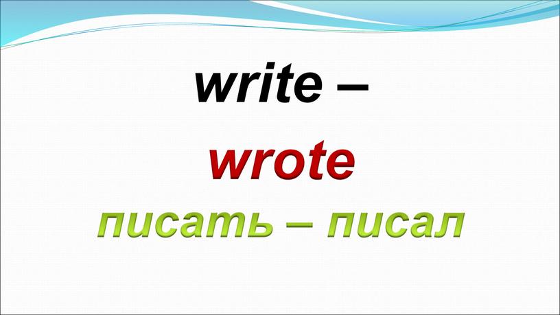 wrote писать – писал write –
